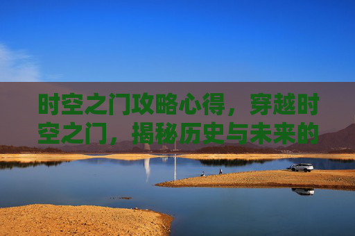 时空之门攻略心得,穿越时空之门,揭秘历史与未来的交汇点 时空之门攻略心得,穿越时空之门,揭秘历史与未来的交汇点