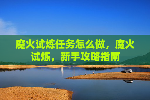 魔火试炼任务怎么做,魔火试炼,新手攻略指南 魔火试炼任务怎么做,魔火试炼,新手攻略指南