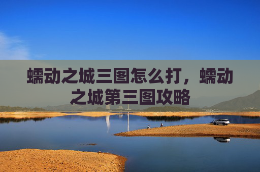 蠕动之城三图怎么打,蠕动之城第三图攻略 蠕动之城三图怎么打,蠕动之城第三图攻略