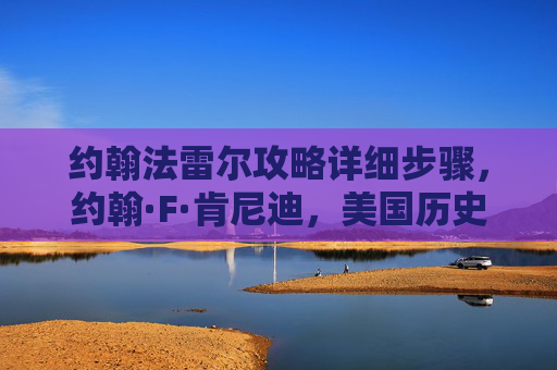 约翰法雷尔攻略详细步骤,约翰·F·肯尼迪,美国历史上的杰出领袖 约翰法雷尔攻略详细步骤,约翰·F·肯尼迪,美国历史上的杰出领袖