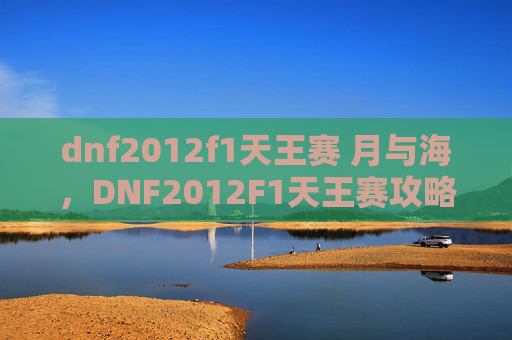 dnf2012f1天王赛 月与海,DNF2012F1天王赛攻略,如何成为顶尖玩家 dnf2012f1天王赛 月与海,DNF2012F1天王赛攻略,如何成为顶尖玩家