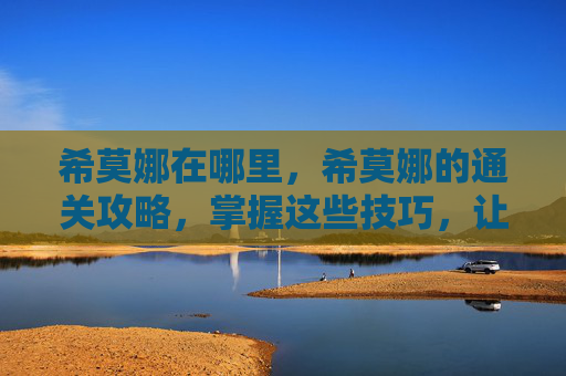 希莫娜在哪里,希莫娜的通关攻略,掌握这些技巧,让你轻松通关! 希莫娜在哪里,希莫娜的通关攻略,掌握这些技巧,让你轻松通关!