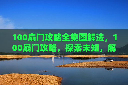 100扇门攻略全集图解法,100扇门攻略,探索未知,解锁隐藏世界 100扇门攻略全集图解法,100扇门攻略,探索未知,解锁隐藏世界