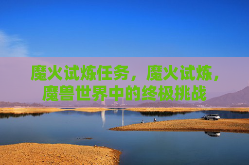 魔火试炼任务，魔火试炼，魔兽世界中的终极挑战