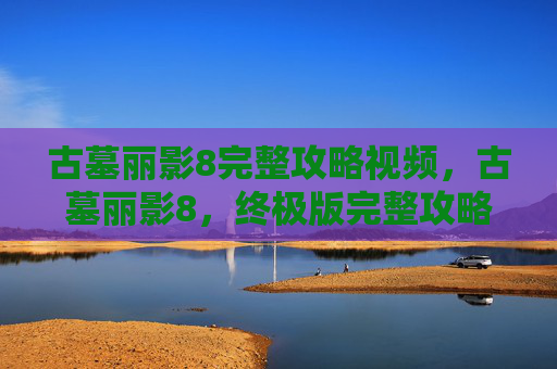 古墓丽影8完整攻略视频,古墓丽影8,终极版完整攻略 古墓丽影8完整攻略视频,古墓丽影8,终极版完整攻略