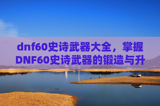 dnf60史诗武器大全,掌握DNF60史诗武器的锻造与升级攻略 dnf60史诗武器大全,掌握DNF60史诗武器的锻造与升级攻略