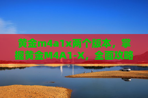 黄金m4a1x两个版本，掌握黄金M4A1-X，全面攻略指南