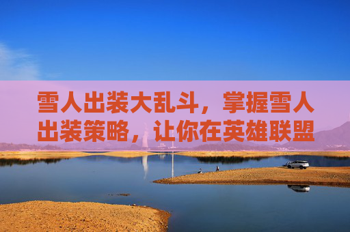 雪人出装大乱斗，掌握雪人出装策略，让你在英雄联盟中成为制胜关键
