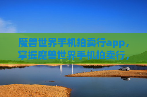 魔兽世界手机拍卖行app，掌握魔兽世界手机拍卖行，高效交易与策略指南