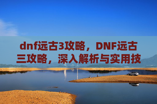 dnf远古3攻略,DNF远古三攻略,深入解析与实用技巧 dnf远古3攻略,DNF远古三攻略,深入解析与实用技巧