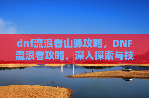 dnf流浪者山脉攻略，DNF流浪者攻略，深入探索与技巧指南