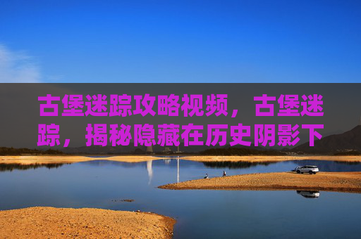 古堡迷踪攻略视频,古堡迷踪,揭秘隐藏在历史阴影下的神秘之地 古堡迷踪攻略视频,古堡迷踪,揭秘隐藏在历史阴影下的神秘之地