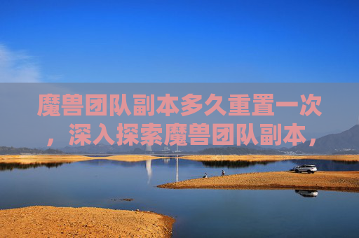 魔兽团队副本多久重置一次,深入探索魔兽团队副本,策略与技巧全攻略 魔兽团队副本多久重置一次,深入探索魔兽团队副本,策略与技巧全攻略