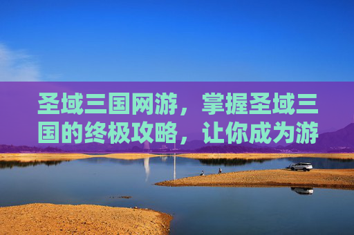圣域三国网游,掌握圣域三国的终极攻略,让你成为游戏高手! 圣域三国网游,掌握圣域三国的终极攻略,让你成为游戏高手!