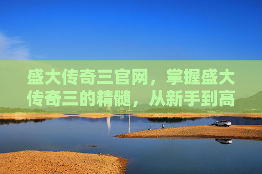 盛大传奇三官网,掌握盛大传奇三的精髓,从新手到高手的成长之路 盛大传奇三官网,掌握盛大传奇三的精髓,从新手到高手的成长之路