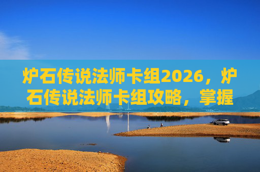 炉石传说法师卡组2026,炉石传说法师卡组攻略,掌握元素之力,成为场上的魔法师 炉石传说法师卡组2026,炉石传说法师卡组攻略,掌握元素之力,成为场上的魔法师