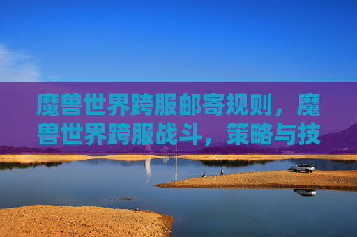 魔兽世界跨服邮寄规则,魔兽世界跨服战斗,策略与技巧全解析 魔兽世界跨服邮寄规则,魔兽世界跨服战斗,策略与技巧全解析
