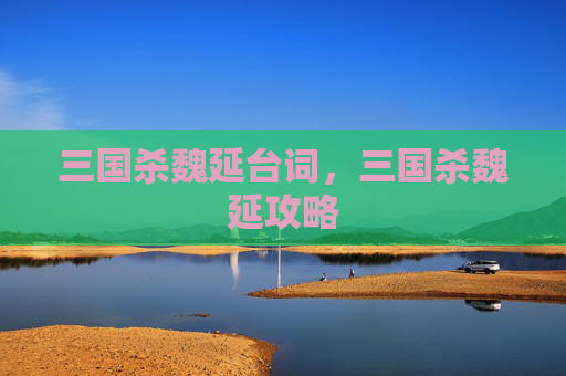 三国杀魏延台词,三国杀魏延攻略 三国杀魏延台词,三国杀魏延攻略
