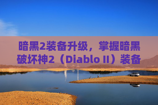 暗黑2装备升级，掌握暗黑破坏神2（Diablo II）装备系统，打造你的终极战斗套装