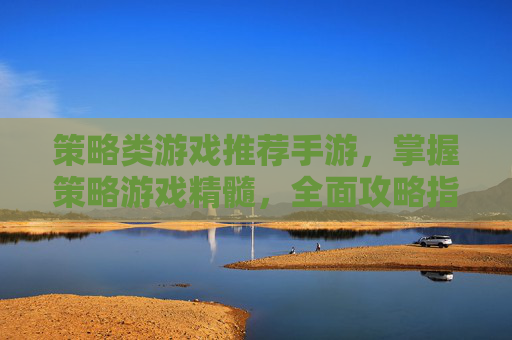 策略类游戏推荐手游，掌握策略游戏精髓，全面攻略指南