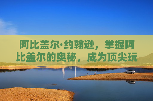 阿比盖尔·约翰逊，掌握阿比盖尔的奥秘，成为顶尖玩家的策略指南