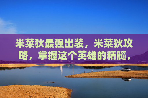 米莱狄最强出装，米莱狄攻略，掌握这个英雄的精髓，成为战场上的主宰者