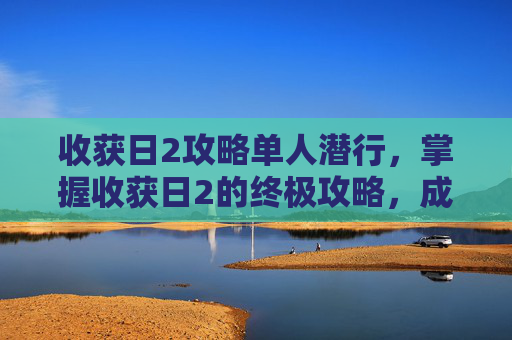 收获日2攻略单人潜行,掌握收获日2的终极攻略,成为游戏中的佼佼者 收获日2攻略单人潜行,掌握收获日2的终极攻略,成为游戏中的佼佼者