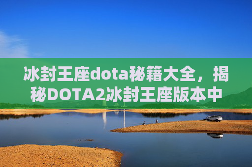 冰封王座dota秘籍大全,揭秘DOTA2冰封王座版本中的终极秘籍,助你成为高阶玩家! 冰封王座dota秘籍大全,揭秘DOTA2冰封王座版本中的终极秘籍,助你成为高阶玩家!
