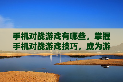 手机对战游戏有哪些,掌握手机对战游戏技巧,成为游戏中的不败王者 手机对战游戏有哪些,掌握手机对战游戏技巧,成为游戏中的不败王者