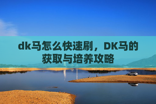 dk马怎么快速刷,DK马的获取与培养攻略 dk马怎么快速刷,DK马的获取与培养攻略