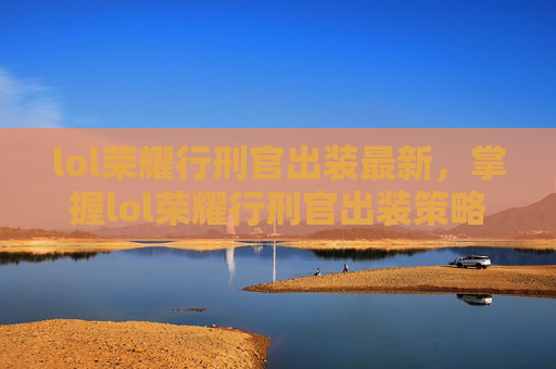 lol荣耀行刑官出装最新,掌握lol荣耀行刑官出装策略,让你在战场上所向披靡 lol荣耀行刑官出装最新,掌握lol荣耀行刑官出装策略,让你在战场上所向披靡