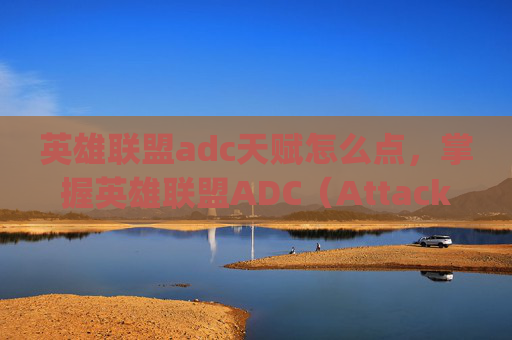 英雄联盟adc天赋怎么点,掌握英雄联盟ADC(Attack Damage Carry,物理伤害输出核心)的天赋加点策略 英雄联盟adc天赋怎么点,掌握英雄联盟ADC(Attack Damage Carry,物理伤害输出核心)的天赋加点策略