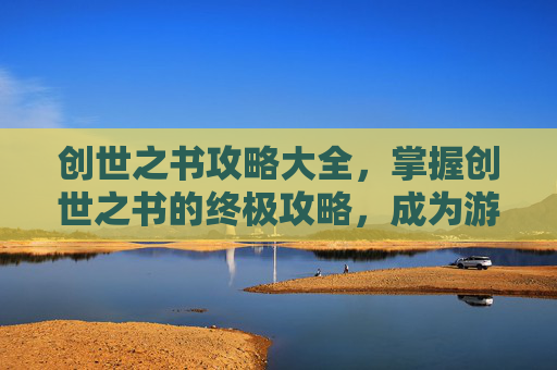 创世之书攻略大全,掌握创世之书的终极攻略,成为游戏高手 创世之书攻略大全,掌握创世之书的终极攻略,成为游戏高手