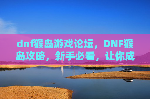 dnf猴岛游戏论坛,DNF猴岛攻略,新手必看,让你成为猴岛的王者 dnf猴岛游戏论坛,DNF猴岛攻略,新手必看,让你成为猴岛的王者