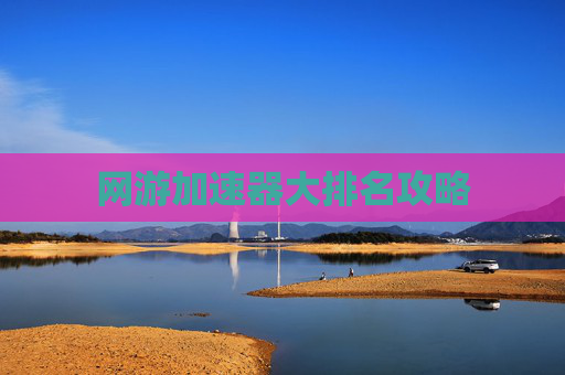 网游加速器大排名攻略 网游加速器大排名攻略