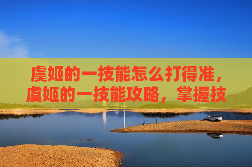 虞姬的一技能怎么打得准，虞姬的一技能攻略，掌握技巧，提升输出
