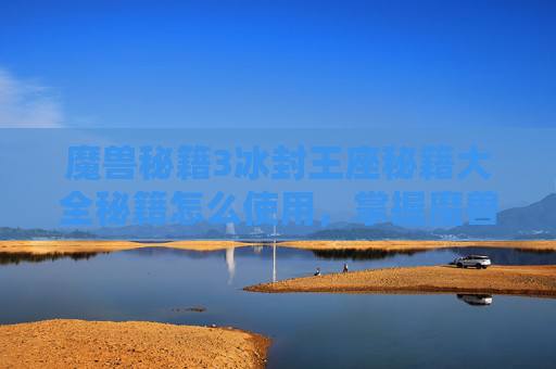 魔兽秘籍3冰封王座秘籍大全秘籍怎么使用，掌握魔兽秘诀，成为游戏高手