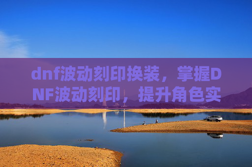 dnf波动刻印换装,掌握DNF波动刻印,提升角色实力的秘诀 dnf波动刻印换装,掌握DNF波动刻印,提升角色实力的秘诀