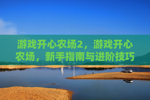 游戏开心农场2,游戏开心农场,新手指南与进阶技巧全解析 游戏开心农场2,游戏开心农场,新手指南与进阶技巧全解析