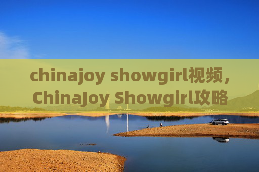 chinajoy showgirl视频，ChinaJoy Showgirl攻略，如何成为最闪耀的展台之星