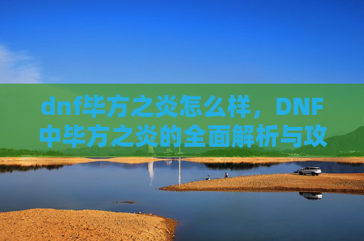 dnf毕方之炎怎么样,DNF中毕方之炎的全面解析与攻略 dnf毕方之炎怎么样,DNF中毕方之炎的全面解析与攻略