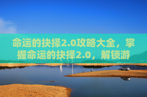 命运的抉择2.0攻略大全，掌握命运的抉择2.0，解锁游戏新境界