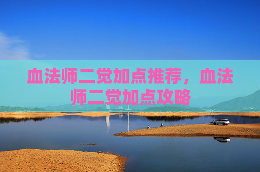 血法师二觉加点推荐,血法师二觉加点攻略 血法师二觉加点推荐,血法师二觉加点攻略