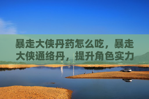 暴走大侠丹药怎么吃,暴走大侠通络丹,提升角色实力的秘密武器 暴走大侠丹药怎么吃,暴走大侠通络丹,提升角色实力的秘密武器