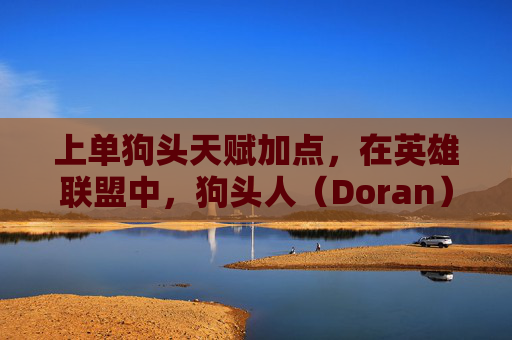 上单狗头天赋加点，在英雄联盟中，狗头人（Doran）是一位以坦克和控制为主的英雄，他的单人上路战术需要玩家具备一定的操作技巧和对游戏节奏的把控。以下是针对狗头人单人上路的详细攻略，旨在帮助玩家更好地理解和运用这个角色