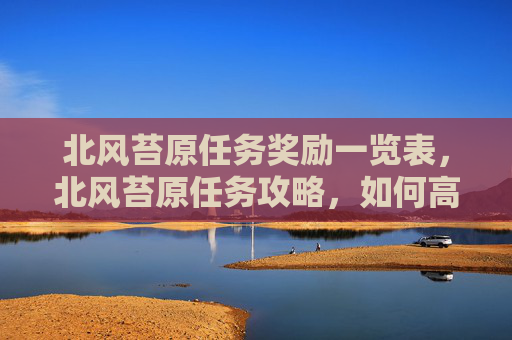 北风苔原任务奖励一览表,北风苔原任务攻略,如何高效完成魔兽世界中的北风苔原任务 北风苔原任务奖励一览表,北风苔原任务攻略,如何高效完成魔兽世界中的北风苔原任务