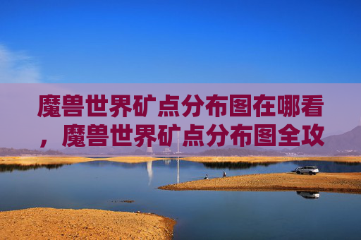 魔兽世界矿点分布图在哪看,魔兽世界矿点分布图全攻略 魔兽世界矿点分布图在哪看,魔兽世界矿点分布图全攻略