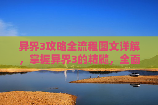 异界3攻略全流程图文详解,掌握异界3的精髓,全面攻略指南 异界3攻略全流程图文详解,掌握异界3的精髓,全面攻略指南