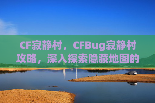 CF寂静村,CFBug寂静村攻略,深入探索隐藏地图的秘密 CF寂静村,CFBug寂静村攻略,深入探索隐藏地图的秘密