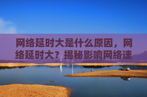 网络延时大是什么原因,网络延时大?揭秘影响网络速度的五大因素 网络延时大是什么原因,网络延时大?揭秘影响网络速度的五大因素